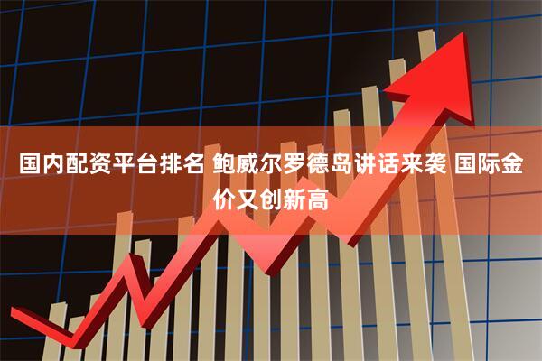 國內(nèi)配資平臺排名 鮑威爾羅德島講話來襲 國際金價又創(chuàng)新高